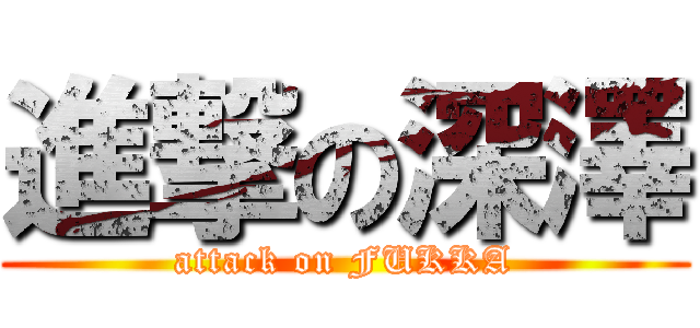 進撃の深澤 (attack on FUKKA)