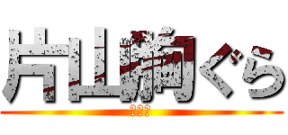 片山胸ぐら (Ｂｙ　)