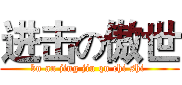 进击の傲世 (bu an jing jiu qu chi shi )