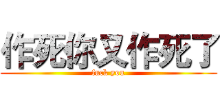 作死你又作死了 (fuck you)