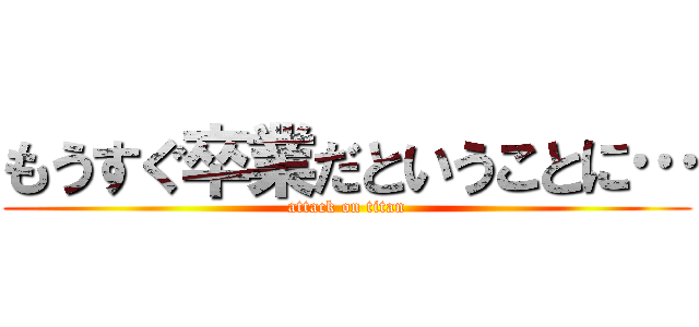 もうすぐ卒業だということに… (attack on titan)