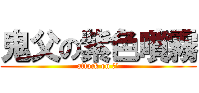 鬼父の紫色噴霧 (attack on 慈父)