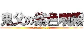 鬼父の紫色噴霧 (attack on 慈父)