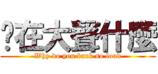 妳在大聲什麼 (Why do you bark so loud)