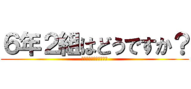 ６年２組はどうですか？ (糞だと思うやつ集まれ〜)