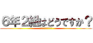 ６年２組はどうですか？ (糞だと思うやつ集まれ〜)