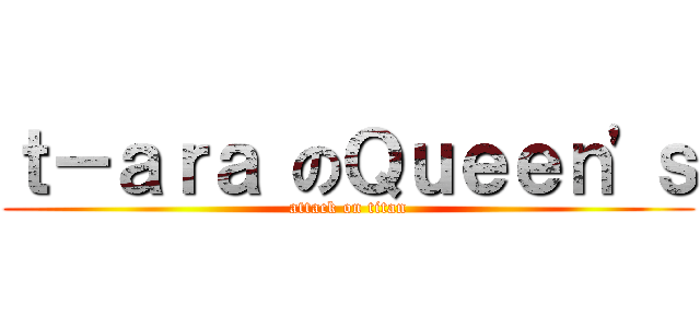 ｔ－ａｒａ のＱｕｅｅｎ\'ｓ (attack on titan)