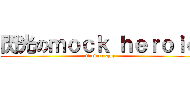 閃光のｍｏｃｋ ｈｅｒｏｉｃ (attack on sony)