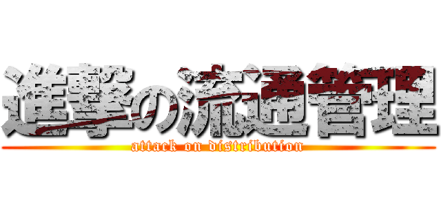 進撃の流通管理 (attack on distribution)