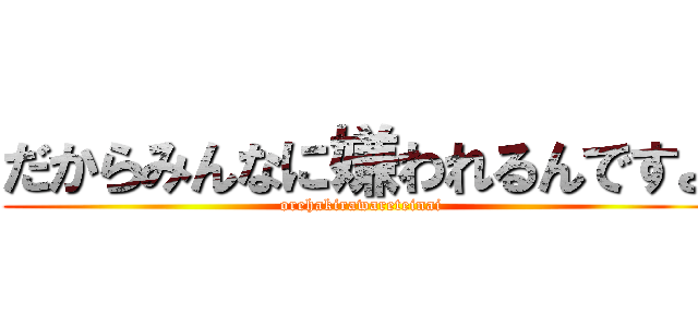 だからみんなに嫌われるんですよ (orehakirawareteinai)