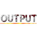 ＯＵＴＰＵＴ ()