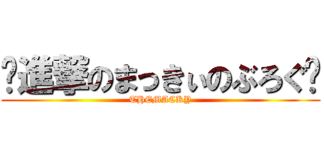 ♔進撃のまっきぃのぶろぐ♔ (THEMACKY)