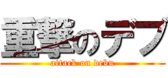 重撃のデブ (attack on debu)