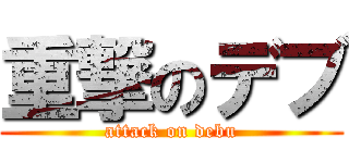 重撃のデブ (attack on debu)