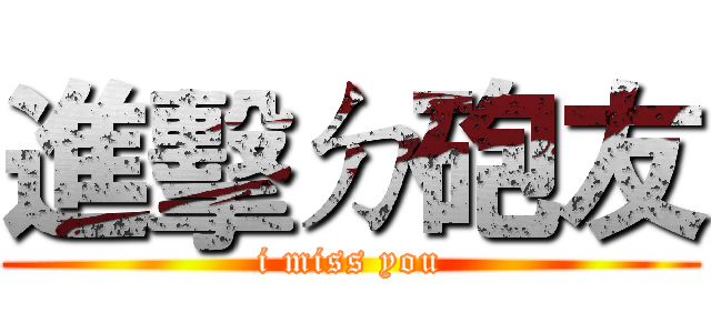 進擊ㄉ砲友 (i miss you)