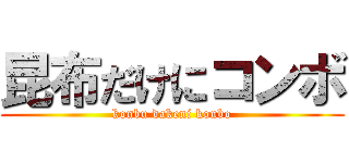 昆布だけにコンボ (konbu dakeni konbo)