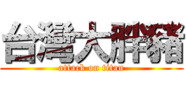 台灣大胖豬 (attack on titan)