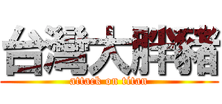 台灣大胖豬 (attack on titan)