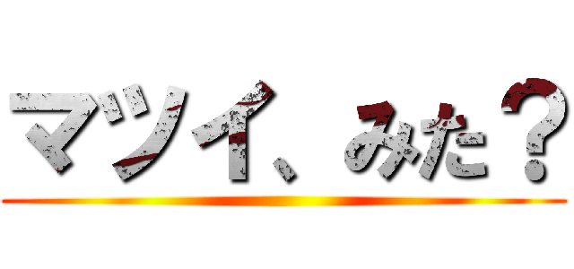 マツイ、みた？ ()