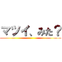マツイ、みた？ ()