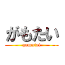 がもたい (gamotai)