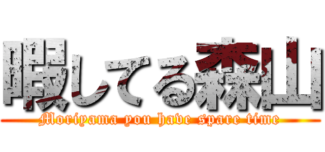 暇してる森山 (Moriyama you have spare time)