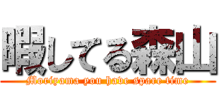 暇してる森山 (Moriyama you have spare time)