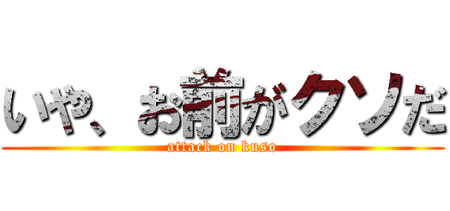 いや、お前がクソだ (attack on kuso)