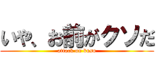 いや、お前がクソだ (attack on kuso)