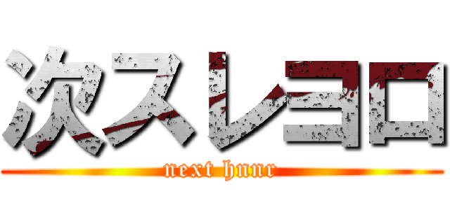 次スレヨロ (next hnnr)