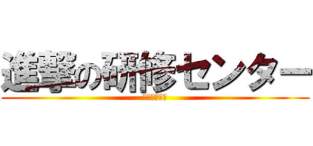 進撃の研修センター (研修センター)