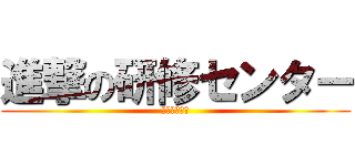 進撃の研修センター (研修センター)