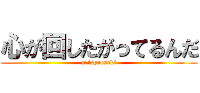 心が回したがってるんだ (seisyouseki)