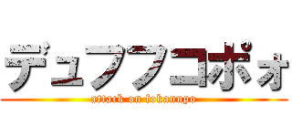 デュフフコポォ (attack on fokanupo)