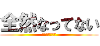 全然なってない (全然なってない)