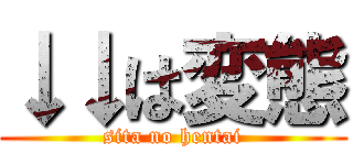 ↓↓は変態 (sita no hentai)