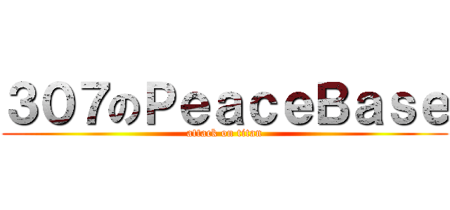 ３０７のＰｅａｃｅＢａｓｅ (attack on titan)