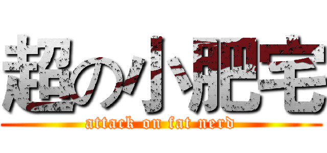 超の小肥宅 (attack on fat nerd)