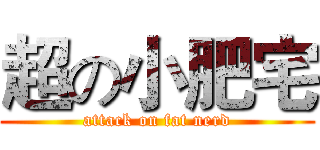 超の小肥宅 (attack on fat nerd)