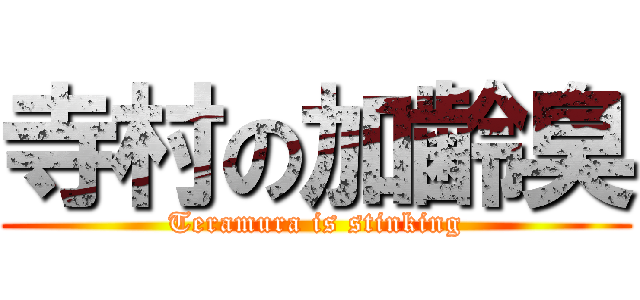 寺村の加齢臭 (Teramura is stinking)