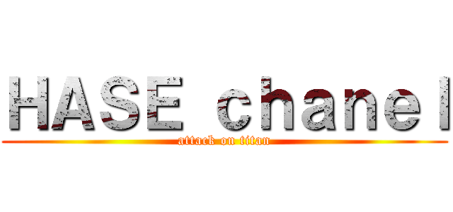 ＨＡＳＥ ｃｈａｎｅｌ (attack on titan)