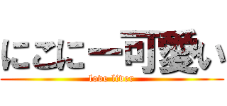 にこにー可愛い (love liver)