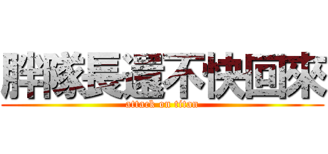 胖隊長還不快回來 (attack on titan)