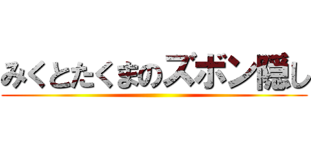 みくとたくまのズボン隠し ()