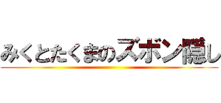 みくとたくまのズボン隠し ()