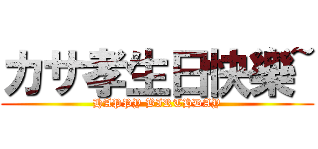 カサ孝生日快樂~ (HAPPY BIRTHDAY)