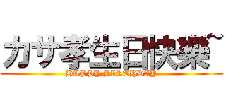 カサ孝生日快樂~ (HAPPY BIRTHDAY)