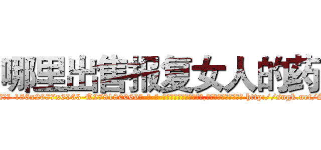 哪里出售报复女人的药 (哪里出售报复女人的药【电-186x2687x6963-Q278180069元-吉-药-业】我们做的是长期生意,靠的是老客户长期支持 http://sngk.net/SRczCk
)