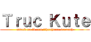 Ｔｒｕｃ Ｋｕｔｅ (attack on fb.com/thanhtruc.trexanh)