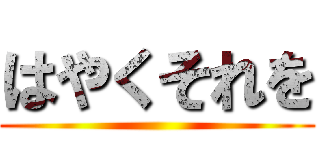 はやくそれを ()